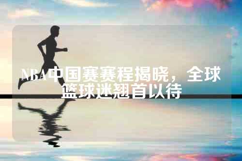NBA中国赛赛程揭晓，全球篮球迷翘首以待