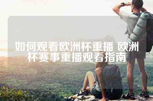 如何观看欧洲杯重播 欧洲杯赛事重播观看指南