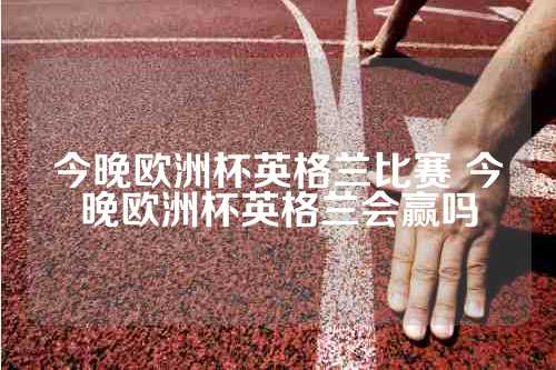 今晚欧洲杯英格兰比赛 今晚欧洲杯英格兰会赢吗