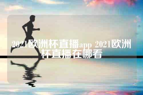 2021欧洲杯直播app 2021欧洲杯直播在哪看