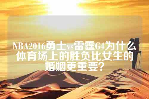 NBA2016勇士vs雷霆G4为什么体育场上的胜负比女生的婚姻更重要？