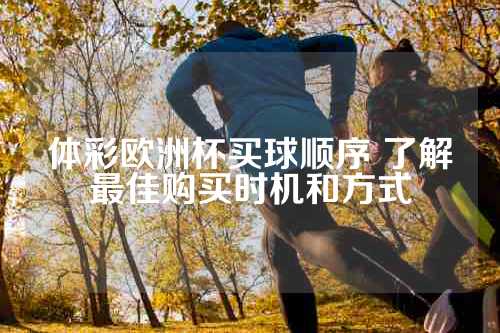 体彩欧洲杯买球顺序 了解最佳购买时机和方式