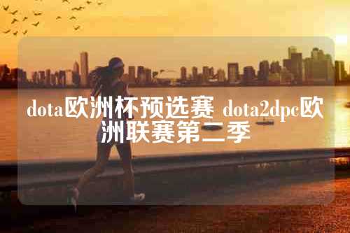 dota欧洲杯预选赛 dota2dpc欧洲联赛第二季