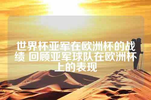 世界杯亚军在欧洲杯的战绩 回顾亚军球队在欧洲杯上的表现