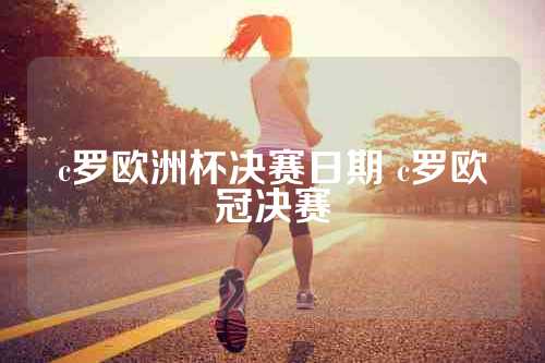 c罗欧洲杯决赛日期 c罗欧冠决赛