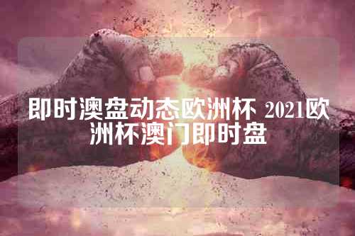 即时澳盘动态欧洲杯 2021欧洲杯澳门即时盘