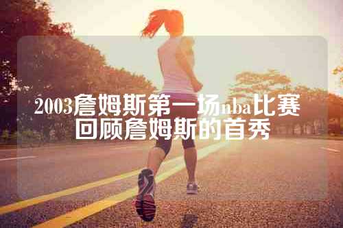 2003詹姆斯第一场nba比赛 回顾詹姆斯的首秀