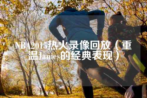 NBA2015热火录像回放（重温James的经典表现）