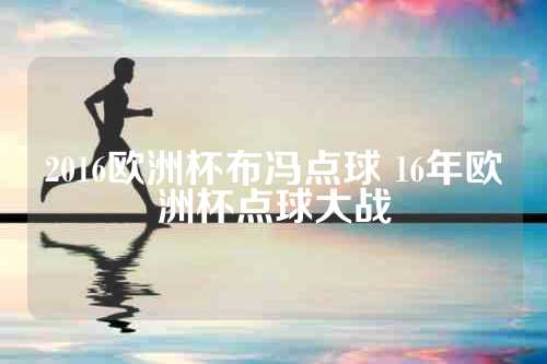 2016欧洲杯布冯点球 16年欧洲杯点球大战