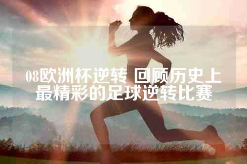 08欧洲杯逆转 回顾历史上最精彩的足球逆转比赛