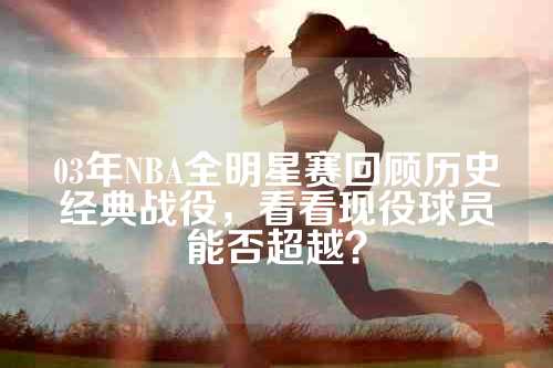 03年NBA全明星赛回顾历史经典战役，看看现役球员能否超越？