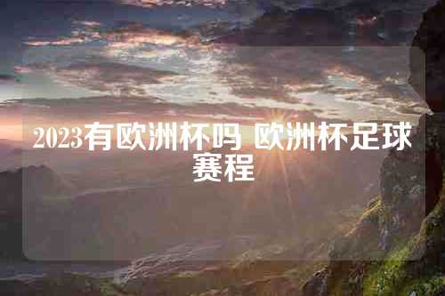 2023有欧洲杯吗 欧洲杯足球赛程