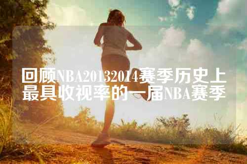回顾NBA20132014赛季历史上最具收视率的一届NBA赛季