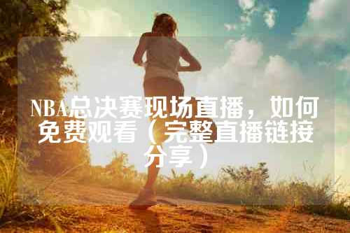 NBA总决赛现场直播，如何免费观看（完整直播链接分享）