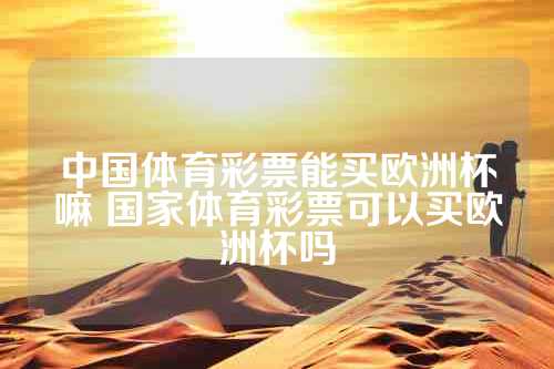 中国体育彩票能买欧洲杯嘛 国家体育彩票可以买欧洲杯吗