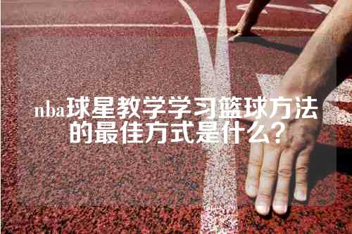 nba球星教学学习篮球方法的最佳方式是什么？