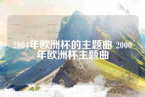2004年欧洲杯的主题曲 2000年欧洲杯主题曲