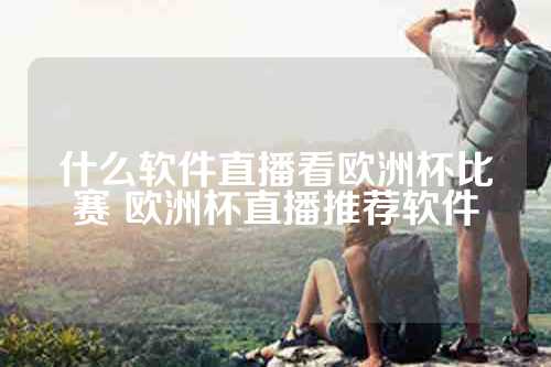 什么软件直播看欧洲杯比赛 欧洲杯直播推荐软件