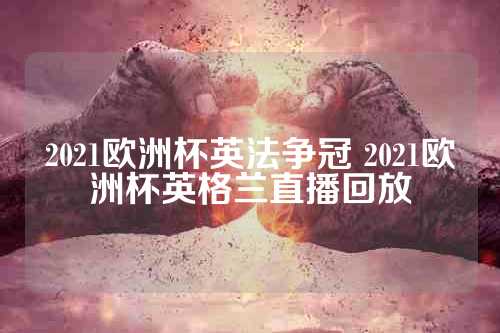 2021欧洲杯英法争冠 2021欧洲杯英格兰直播回放