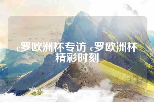 c罗欧洲杯专访 c罗欧洲杯精彩时刻