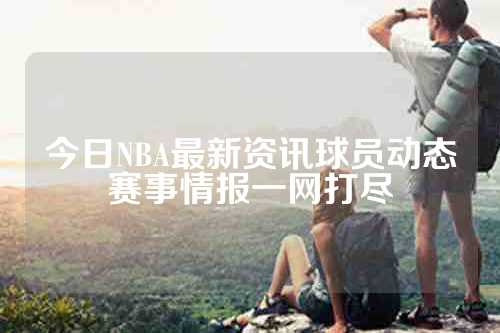 今日NBA最新资讯球员动态赛事情报一网打尽