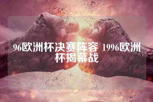 96欧洲杯决赛阵容 1996欧洲杯揭幕战