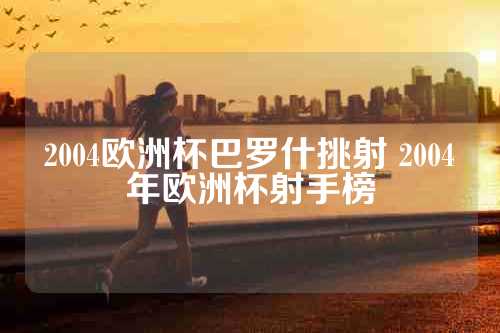 2004欧洲杯巴罗什挑射 2004年欧洲杯射手榜