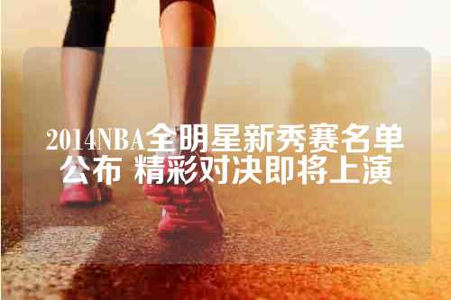 2014NBA全明星新秀赛名单公布 精彩对决即将上演