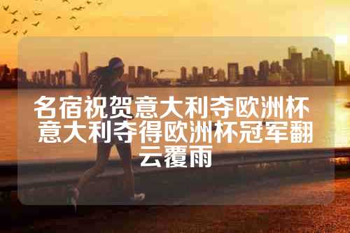 名宿祝贺意大利夺欧洲杯 意大利夺得欧洲杯冠军翻云覆雨