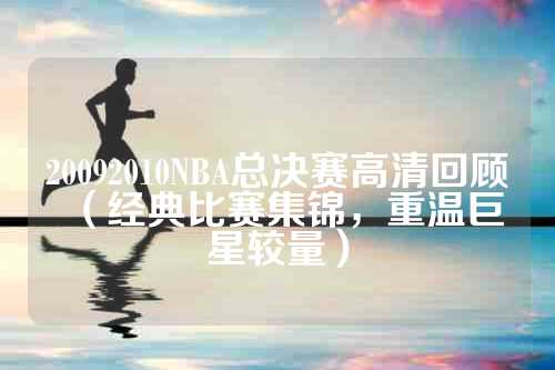 20092010NBA总决赛高清回顾（经典比赛集锦，重温巨星较量）