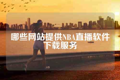 哪些网站提供NBA直播软件下载服务