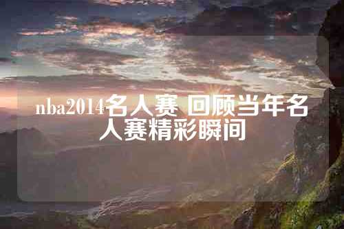 nba2014名人赛 回顾当年名人赛精彩瞬间