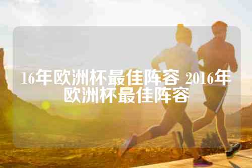 16年欧洲杯最佳阵容 2016年欧洲杯最佳阵容