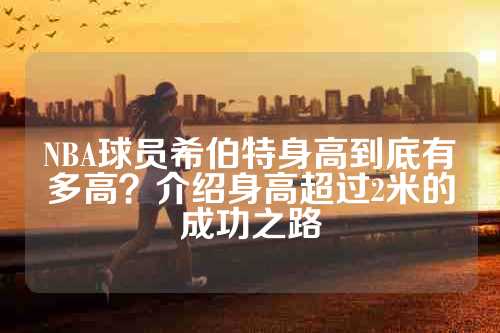 NBA球员希伯特身高到底有多高？介绍身高超过2米的成功之路