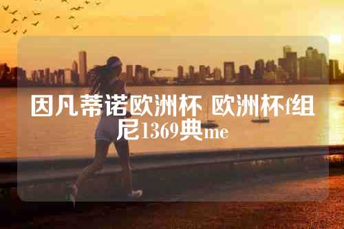 因凡蒂诺欧洲杯 欧洲杯f组尼1369典me