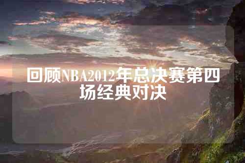 回顾NBA2012年总决赛第四场经典对决