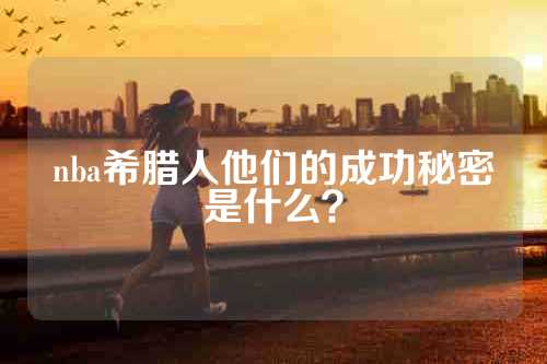 nba希腊人他们的成功秘密是什么？