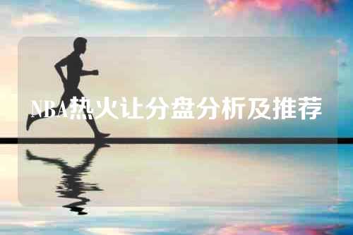 NBA热火让分盘分析及推荐