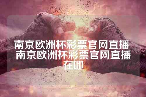 南京欧洲杯彩票官网直播 南京欧洲杯彩票官网直播在哪