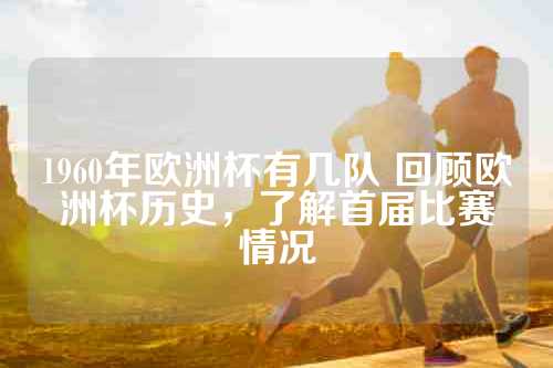 1960年欧洲杯有几队 回顾欧洲杯历史，了解首届比赛情况