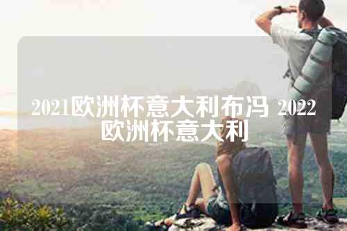 2021欧洲杯意大利布冯 2022欧洲杯意大利