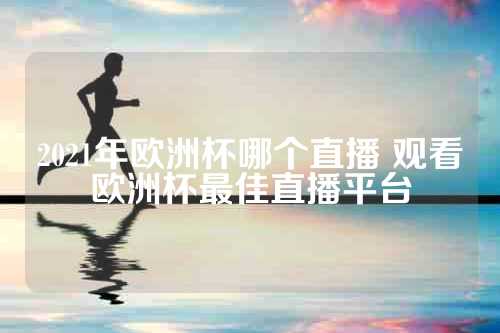 2021年欧洲杯哪个直播 观看欧洲杯最佳直播平台
