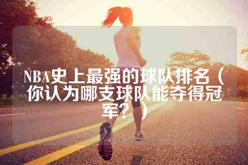 NBA史上最强的球队排名（你认为哪支球队能夺得冠军？）