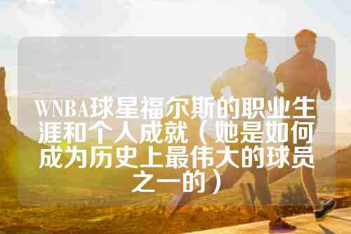 WNBA球星福尔斯的职业生涯和个人成就（她是如何成为历史上最伟大的球员之一的）