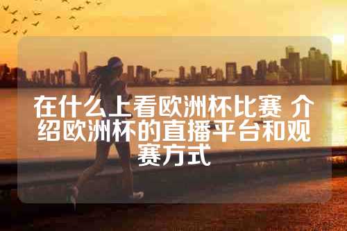 在什么上看欧洲杯比赛 介绍欧洲杯的直播平台和观赛方式