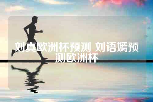 刘真欧洲杯预测 刘语嫣预测欧洲杯