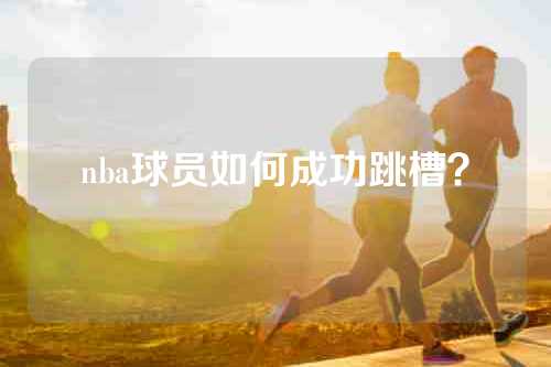nba球员如何成功跳槽？