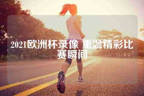 2021欧洲杯录像 重温精彩比赛瞬间