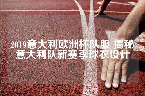 2019意大利欧洲杯队服 揭秘意大利队新赛季球衣设计