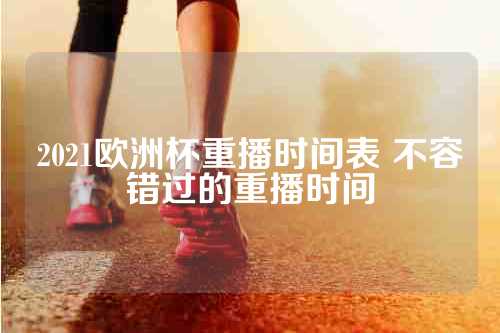 2021欧洲杯重播时间表 不容错过的重播时间